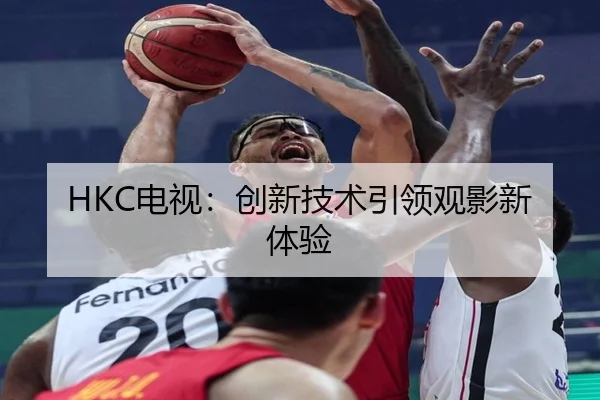 HKC电视：创新技术引领观影新体验