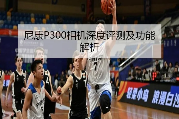 尼康P300相机深度评测及功能解析